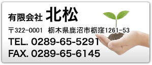 有限会社 北松 〒322-0001　栃木県鹿沼市栃窪1261-53 TEL.0289-65-5291 FAX.0289-65-6145